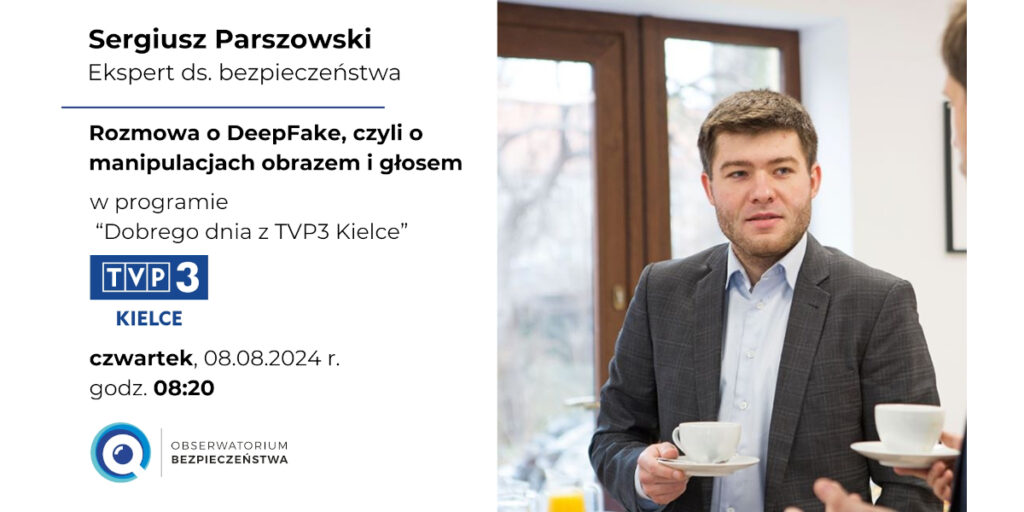 Po prawej zdjęcie mężczyzny w pomieszczeniu. Jest krótko obcięty, z lekkim zarostem, w szarym garniturze i jasnoniebieskiej koszuli z rozpiętym u góry guzikiem. Marynarka rozpięta. Stoi tyłem do okna. Trzyma spodek z filiżanką w prawej dłoni i patrzy na osobę, której kawałek widać na zdjęciu z prawej strony. Po lewej stronie na białym tle napis czarną czcionką: Sergiusz Parszowski, Ekspert do spraw bezpieczeństwa, Rozmowa o DeepFake, czyli o manipulacjach obrazem i głosem w programie Dobrego dnia z TVP3 Kielce. Poniżej logo TVP3 Kielce> Pod logiem napis czarną czcionką: czwartek, 08.08.2024 r., godz. 8.00. Na samym dole logo Obserwatorium Bezpieczeństwa. Wszystkie elementy na biały tle wyrównane do lewej.